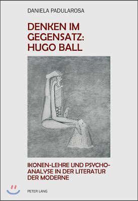 Denken im Gegensatz: Hugo Ball: Ikonen-Lehre und Psychoanalyse in der Literatur der Moderne