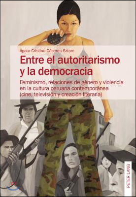 Entre el autoritarismo y la democracia: Feminismo, relaciones de genero y violencia en la cultura peruana contemporanea (cine, television y creacion l