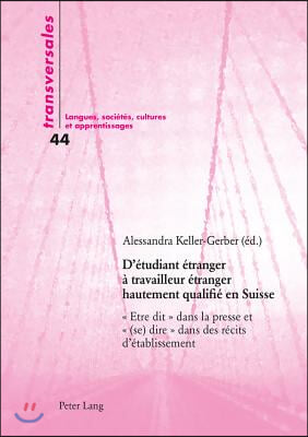 D&#39;Etudiant Etranger A Travailleur Etranger Hautement Qualifie En Suisse: ≪ Etre Dit ≫ Dans La Presse Et ≪ (Se) Dire ≫ Dans Les Recits d&#39;Etablissement