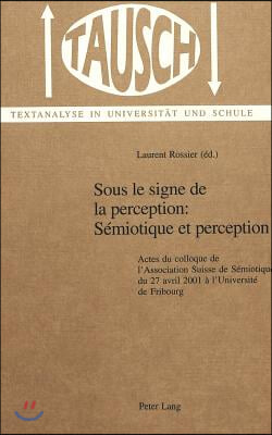 Sous Le Signe de la Perception: Semiotique Et Perception: Actes Du Colloque de l&#39;Association Suisse de Semiotique Du 27 Avril 2001 A l&#39;Universite de F