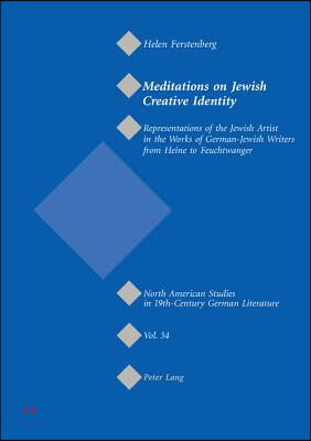 Meditations on Jewish Creative Identity: Representations of the Jewish Artist in the Works of German-Jewish Writers from Heine to Feuchtwanger