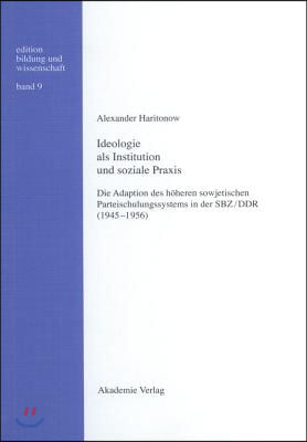 Ideologie ALS Institution Und Soziale PRAXIS: Die Adaption Des H&#246;heren Sowjetischen Parteischulungssystems in Der Sbz/DDR (1945-1956)