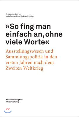 &quot;so Fing Man Einfach An, Ohne Viele Worte&quot;: Ausstellungswesen Und Sammlungspolitik in Den Ersten Jahren Nach Dem Zweiten Weltkrieg