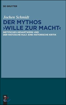 Der Mythos Wille Zur Macht: Nietzsches Gesamtwerk Und Der Nietzsche-Kult. Eine Historische Kritik