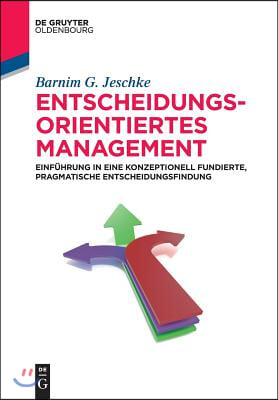 Entscheidungsorientiertes Management: Einf?hrung in Eine Konzeptionell Fundierte, Pragmatische Entscheidungsfindung