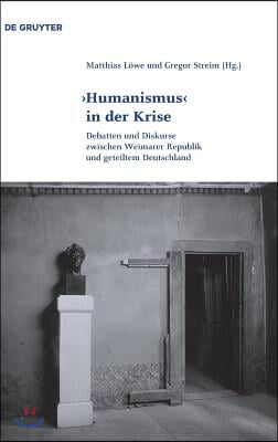 &#39;Humanismus&#39; in Der Krise: Debatten Und Diskurse Zwischen Weimarer Republik Und Geteiltem Deutschland