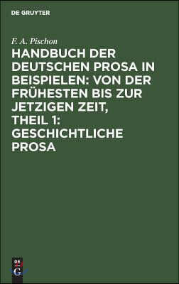 Handbuch Der Deutschen Prosa in Beispielen: Von Der Fr&#252;hesten Bis Zur Jetzigen Zeit, Theil 1: Geschichtliche Prosa