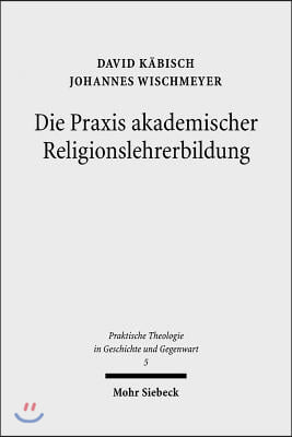 Die PRAXIS Akademischer Religionslehrerbildung: Katechetik Und Padagogik an Der Universitat Jena 1817-1918. Mit Einem Forschungsausblick Von Michael W