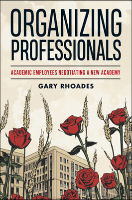 Organizing Professionals: Academic Employees Negotiating a New Academy