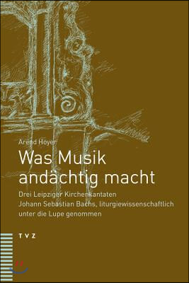 Was Musik Andachtig Macht: Drei Leipziger Kirchenkantaten Johann Sebastian Bachs, Liturgiewissenschaftlich Unter Die Lupe Genommen