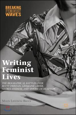 Writing Feminist Lives: The Biographical Battles Over Betty Friedan, Germaine Greer, Gloria Steinem, and Simone de Beauvoir