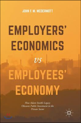 Employers&#39; Economics Versus Employees&#39; Economy: How Adam Smith&#39;s Legacy Obscures Public Investment in the Private Sector