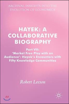 Hayek: A Collaborative Biography: Part VII, 'Market Free Play with an Audience': Hayek's Encounters with Fifty Knowledge Communities