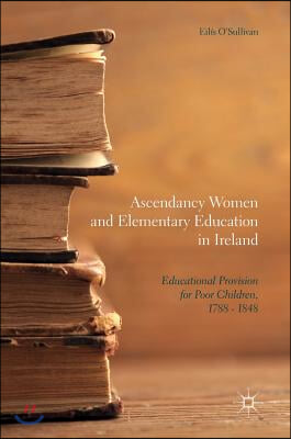 Ascendancy Women and Elementary Education in Ireland: Educational Provision for Poor Children, 1788 - 1848