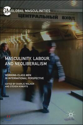 Masculinity, Labour, and Neoliberalism: Working-Class Men in International Perspective