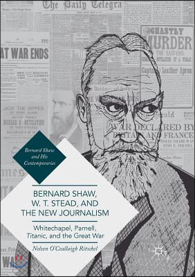 Bernard Shaw, W. T. Stead, and the New Journalism: Whitechapel, Parnell, Titanic, and the Great War