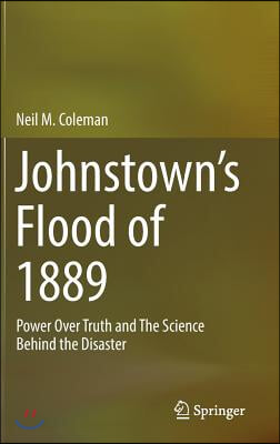 Johnstown&#39;s Flood of 1889: Power Over Truth and the Science Behind the Disaster