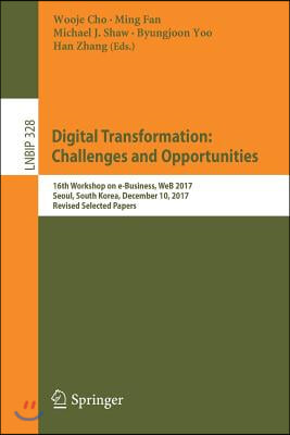 Digital Transformation: Challenges and Opportunities: 16th Workshop on E-Business, Web 2017, Seoul, South Korea, December 10, 2017, Revised Selected P