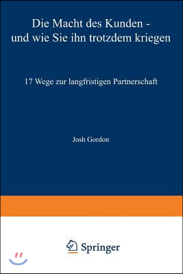 Die Macht Des Kunden -- Und Wie Sie Ihn Trotzdem Kriegen: 17 Wege Zur Langfristigen Partnerschaft