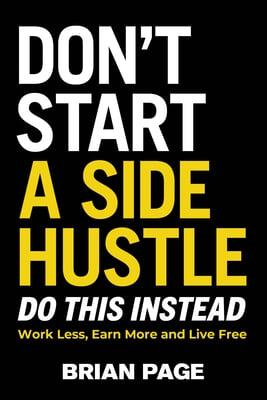 Don&#39;t Start a Side Hustle!: Work Less, Earn More, and Live Free