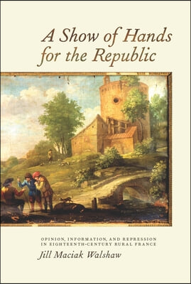 A Show of Hands for the Republic: Opinion, Information, and Repression in Eighteenth-Century Rural France