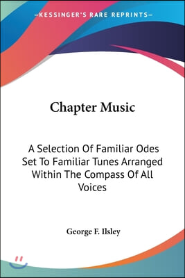 Chapter Music: A Selection Of Familiar Odes Set To Familiar Tunes Arranged Within The Compass Of All Voices