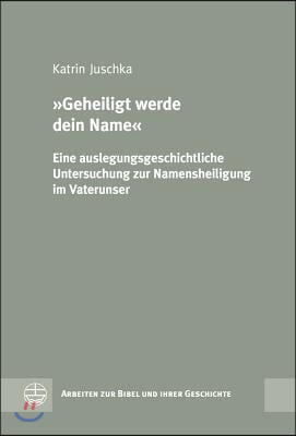 'Geheiligt Werde Dein Name': Eine Auslegungsgeschichtliche Untersuchung Zur Namensheiligung Im Vaterunser