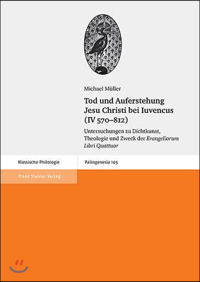 Tod Und Auferstehung Jesu Christi Bei Iuvencus (IV 570-812): Untersuchungen Zu Dichtkunst, Theologie Und Zweck Der &#39;Evangeliorum Libri Quattuor&#39;