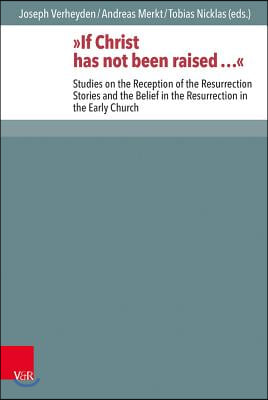 If Christ Has Not Been Raised ...: Studies on the Reception of the Resurrection Stories and the Belief in the Resurrection in the Early Church