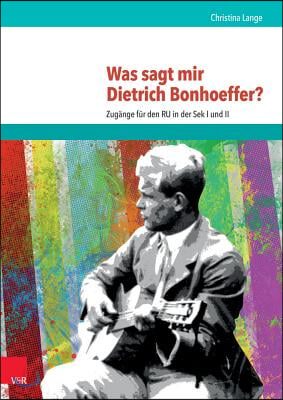 Was Sagt Mir Dietrich Bonhoeffer?: Zugange Fur Den Ru in Der Sek I Und II