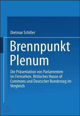 Brennpunkt Plenum: Die Pr?sentation Von Parlamenten Im Fernsehen. Britisches House of Commons Und Deutscher Bundestag Im Vergleich