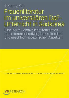 Frauenliteratur Im Universitaren Daf-Unterricht in Sudkorea: Eine Literaturdidaktische Konzeption Unter Kommunikativen, Interkulturellen Und Geschlech