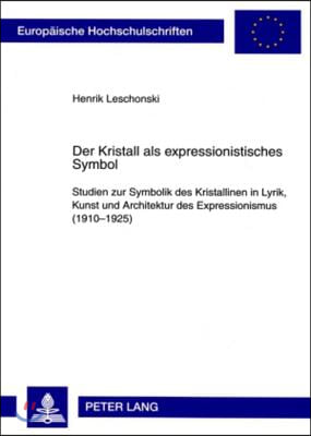 Der Kristall als expressionistisches Symbol: Studien zur Symbolik des Kristallinen in Lyrik, Kunst und Architektur des Expressionismus (1910-1925)