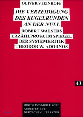 Die Verteidigung des Kugelrunden an der Null: Robert Walsers Erzaehlprosa im Spiegel der Systemkritik Theodor W. Adornos