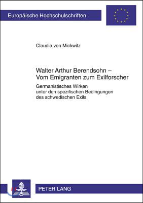 Walter Arthur Berendsohn - Vom Emigranten Zum Exilforscher: Germanistisches Wirken Unter Den Spezifischen Bedingungen Des Schwedischen Exils