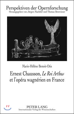 Ernest Chausson, ≪Le Roi Arthus≫ Et l'Opera Wagnerien En France: Preface de Jean-Jacques Nattiez