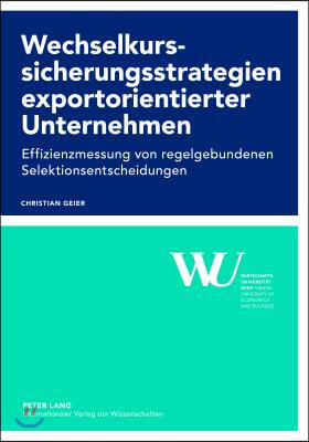 Wechselkurssicherungsstrategien Exportorientierter Unternehmen: Effizienzmessung Von Regelgebundenen Selektionsentscheidungen