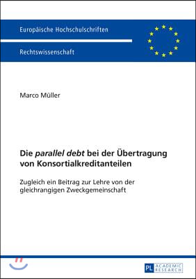 Die &quot;parallel debt&quot; bei der Uebertragung von Konsortialkreditanteilen: Zugleich ein Beitrag zur Lehre von der gleichrangigen Zweckgemeinschaft