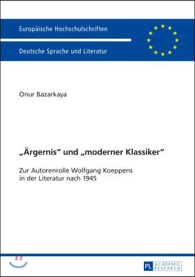 ≪Aergernis≫ Und ≪Moderner Klassiker≫: Zur Autorenrolle Wolfgang Koeppens in Der Literatur Nach 1945