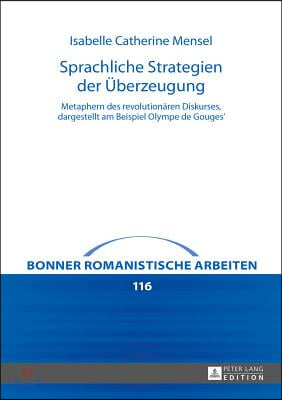 Sprachliche Strategien der Ueberzeugung: Metaphern des revolutionaeren Diskurses, dargestellt am Beispiel Olympe de Gouges&#39;