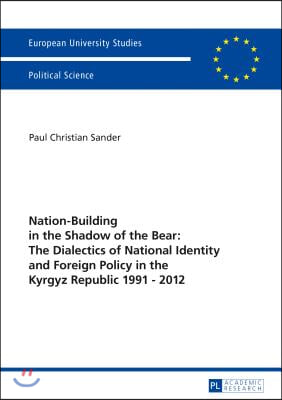 Nation-Building in the Shadow of the Bear: The Dialectics of National Identity and Foreign Policy in the Kyrgyz Republic 1991-2012