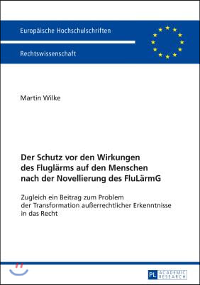 Der Schutz vor den Wirkungen des Fluglaerms auf den Menschen nach der Novellierung des FluLaermG: Zugleich ein Beitrag zum Problem der Transformation