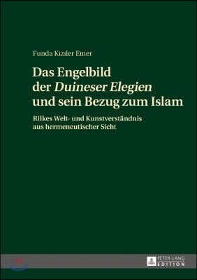 Das Engelbild der Duineser Elegien und sein Bezug zum Islam: Rilkes Welt- und Kunstverstaendnis aus hermeneutischer Sicht