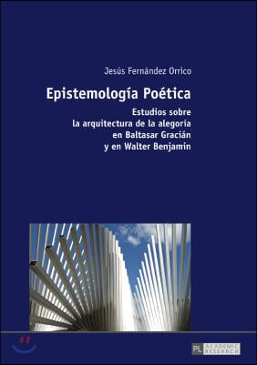 Epistemologia Poetica: Estudios sobre la arquitectura de la alegoria en Baltasar Gracian y en Walter Benjamin