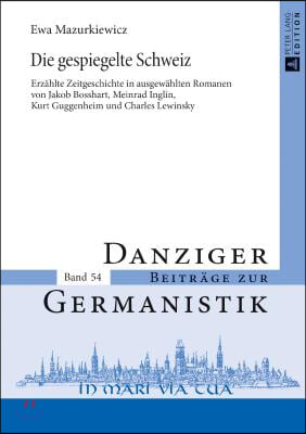 Die gespiegelte Schweiz: Erzaehlte Zeitgeschichte in ausgewaehlten Romanen von Jakob Bosshart, Meinrad Inglin, Kurt Guggenheim und Charles Lewi