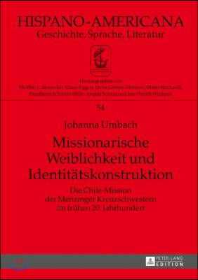 Missionarische Weiblichkeit und Identitaetskonstruktion: Die Chile-Mission der Menzinger Kreuzschwestern im fruehen 20. Jahrhundert