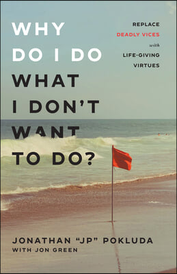 Why Do I Do What I Don&#39;t Want to Do?: Replace Deadly Vices with Life-Giving Virtues