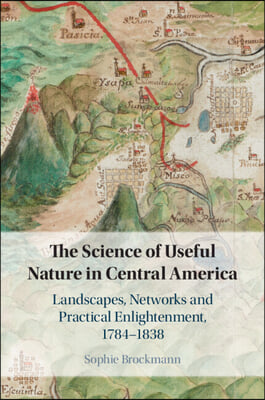 The Science of Useful Nature in Central America: Landscapes, Networks and Practical Enlightenment, 1784-1838