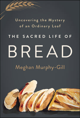 The Sacred Life of Bread: Uncovering the Mystery of an Ordinary Loaf