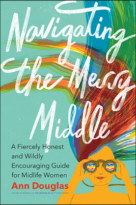 Navigating the Messy Middle: A Fiercely Honest and Wildly Encouraging Guide for Midlife Women